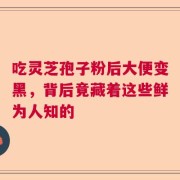 吃灵芝孢子粉后大便变黑，背后竟藏着这些鲜为人知的