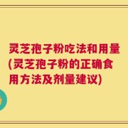 灵芝孢子粉吃法和用量(灵芝孢子粉的正确食用方法及剂量建议)