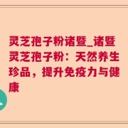 灵芝孢子粉诸暨_诸暨灵芝孢子粉:天然养生珍品,提升免疫力与健康