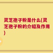 灵芝孢子粉是什么(灵芝孢子粉的介绍及作用)