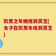 饥荒之年她拣到灵芝(女子在饥荒年拣到灵芝)