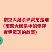 南京大屠杀尹灵芝是谁(南京大屠杀中的幸存者尹灵芝的故事)