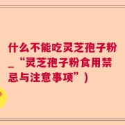 什么不能吃灵芝孢子粉_“灵芝孢子粉食用禁忌与注意事项”)