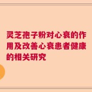 灵芝孢子粉对心衰的作用及改善心衰患者健康的相关研究