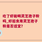 吃了虾能喝灵芝孢子粉吗_虾后食用灵芝孢子粉是否适宜？