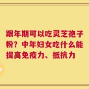 跟年期可以吃灵芝孢子粉？中年妇女吃什么能提高免疫力、抵抗力