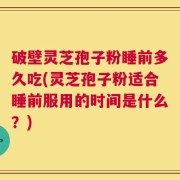 破壁灵芝孢子粉睡前多久吃(灵芝孢子粉适合睡前服用的时间是什么？)