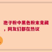 孢子粉中黑色粉末竟藏，网友们都在热议