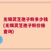 无锡灵芝孢子粉多少钱(无锡灵芝孢子粉价格查询)