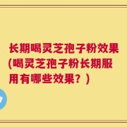 长期喝灵芝孢子粉效果(喝灵芝孢子粉长期服用有哪些效果？)