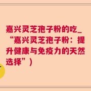 嘉兴灵芝孢子粉的吃_“嘉兴灵芝孢子粉：提升健康与免疫力的天然选择”)