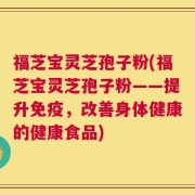 福芝宝灵芝孢子粉(福芝宝灵芝孢子粉——提升免疫，改善身体健康的健康食品)