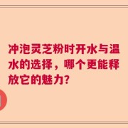 冲泡灵芝粉时开水与温水的选择，哪个更能释放它的魅力？