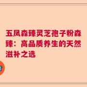 五凤森臻灵芝孢子粉森臻：高品质养生的天然滋补之选
