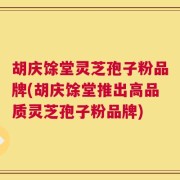 胡庆馀堂灵芝孢子粉品牌(胡庆馀堂推出高品质灵芝孢子粉品牌)
