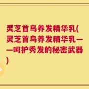 灵芝首鸟养发精华乳(灵芝首鸟养发精华乳——呵护秀发的秘密武器)