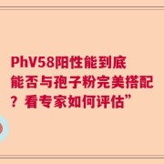 PhV58阳性能到底能否与孢子粉完美搭配？看专家如何评估”