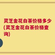 灵芝金花白茶价格多少(灵芝金花白茶价格查询)