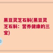 黑豆灵芝石斛(黑豆灵芝石斛：营养健康的三宝)