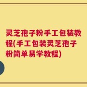 灵芝孢子粉手工包装教程(手工包装灵芝孢子粉简单易学教程)