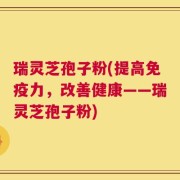 瑞灵芝孢子粉(提高免疫力，改善健康——瑞灵芝孢子粉)
