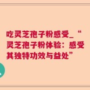 吃灵芝孢子粉感受_“灵芝孢子粉体验：感受其独特功效与益处”