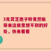 3克灵芝孢子粉竟然能带来这些意想不到的好处，快来看看