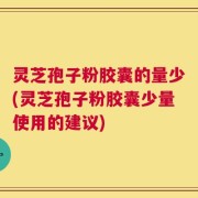 灵芝孢子粉胶囊的量少(灵芝孢子粉胶囊少量使用的建议)
