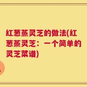 红葱蒸灵芝的做法(红葱蒸灵芝：一个简单的灵芝菜谱)