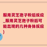 服用灵芝孢子粉后反应_服用灵芝孢子粉后可能出现的几种身体反应)