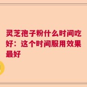 灵芝孢子粉什么时间吃好：这个时间服用效果最好