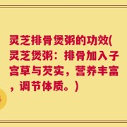 灵芝排骨煲粥的功效(灵芝煲粥：排骨加入子宫草与芡实，营养丰富，调节体质。)