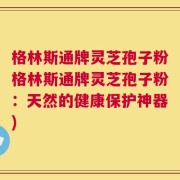 格林斯通牌灵芝孢子粉格林斯通牌灵芝孢子粉：天然的健康保护神器)