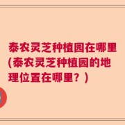 泰农灵芝种植园在哪里(泰农灵芝种植园的地理位置在哪里？)