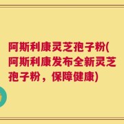 阿斯利康灵芝孢子粉(阿斯利康发布全新灵芝孢子粉，保障健康)
