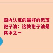 国内认证的最好的灵芝孢子油：这款孢子油是其中之一