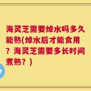 海灵芝需要焯水吗多久能熟(焯水后才能食用？海灵芝需要多长时间煮熟？)