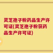 灵芝孢子粉药品生产许可证(灵芝孢子粉获药品生产许可证)