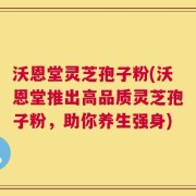 沃恩堂灵芝孢子粉(沃恩堂推出高品质灵芝孢子粉，助你养生强身)