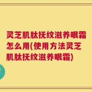 灵芝肌肽抚纹滋养眼霜怎么用(使用方法灵芝肌肽抚纹滋养眼霜)