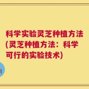 科学实验灵芝种植方法(灵芝种植方法：科学可行的实验技术)