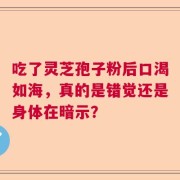 吃了灵芝孢子粉后口渴如海，真的是错觉还是身体在暗示？