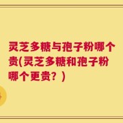 灵芝多糖与孢子粉哪个贵(灵芝多糖和孢子粉哪个更贵？)