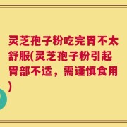 灵芝孢子粉吃完胃不太舒服(灵芝孢子粉引起胃部不适，需谨慎食用)