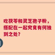 吃茯苓和灵芝孢子粉，搭配在一起究竟有何独到之处？