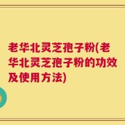 老华北灵芝孢子粉(老华北灵芝孢子粉的功效及使用方法)