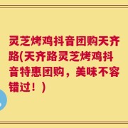 灵芝烤鸡抖音团购天齐路(天齐路灵芝烤鸡抖音特惠团购，美味不容错过！)
