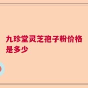 九珍堂灵芝孢子粉价格是多少