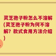 灵芝孢子粉怎么不溶解(灵芝孢子粉为何不溶解？款式食用方法介绍)