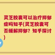 灵芝胶囊可以治疗抑郁症吗知乎(灵芝胶囊可否缓解抑郁？知乎探讨)